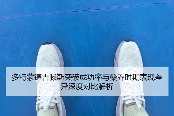 多特蒙德吉滕斯突破成功率与桑乔时期表现差异深度对比解析